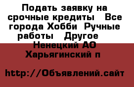 Подать заявку на срочные кредиты - Все города Хобби. Ручные работы » Другое   . Ненецкий АО,Харьягинский п.